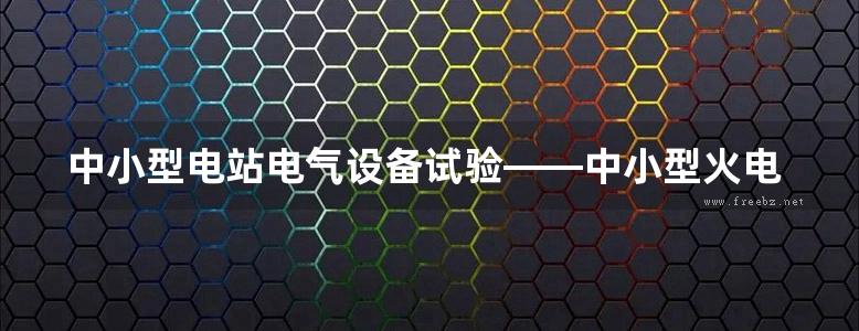 中小型电站电气设备试验——中小型火电站用 中小型水电站用 变配电站用